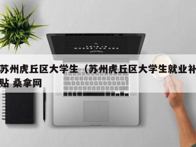 厦门苏州虎丘区大学生（苏州虎丘区大学生就业补贴 桑拿网