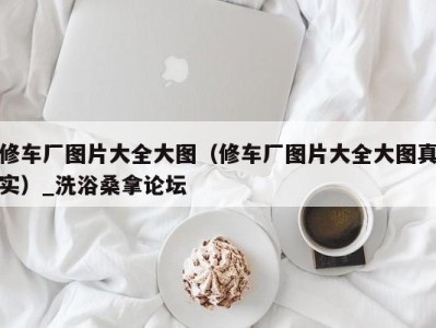 厦门修车厂图片大全大图（修车厂图片大全大图真实）_洗浴桑拿论坛