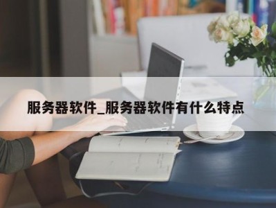 厦门服务器软件_服务器软件有什么特点 