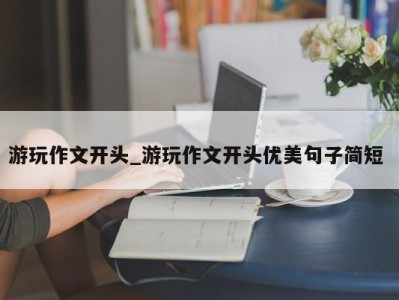 厦门游玩作文开头_游玩作文开头优美句子简短 