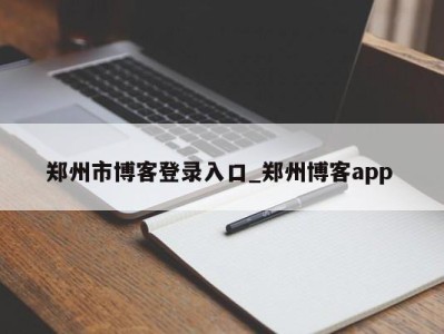 厦门郑州市博客登录入口_郑州博客app 