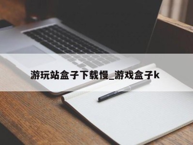 厦门游玩站盒子下载慢_游戏盒子k 