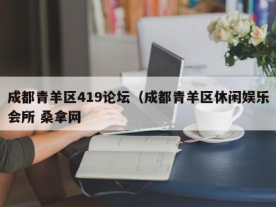 厦门成都青羊区419论坛（成都青羊区休闲娱乐会所 桑拿网