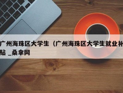 厦门广州海珠区大学生（广州海珠区大学生就业补贴 _桑拿网