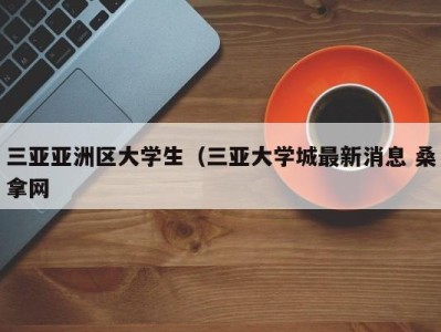 厦门三亚亚洲区大学生（三亚大学城最新消息 桑拿网