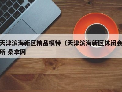 厦门天津滨海新区精品模特（天津滨海新区休闲会所 桑拿网