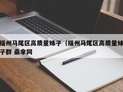 厦门福州马尾区高质量妹子（福州马尾区高质量妹子群 桑拿网