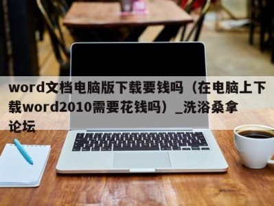 厦门word文档电脑版下载要钱吗（在电脑上下载word2010需要花钱吗）_洗浴桑拿论坛