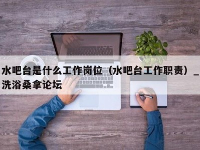 厦门水吧台是什么工作岗位（水吧台工作职责）_洗浴桑拿论坛