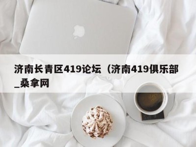 厦门济南长青区419论坛（济南419俱乐部 _桑拿网