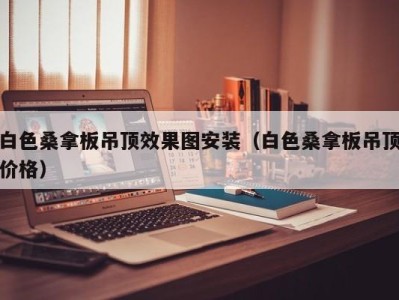 厦门白色桑拿板吊顶效果图安装（白色桑拿板吊顶价格）