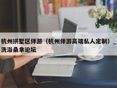 厦门杭州拱墅区伴游（杭州伴游高端私人定制）_洗浴桑拿论坛