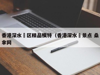 厦门香港深水埗区精品模特（香港深水埗景点 桑拿网