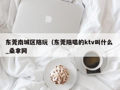 厦门东莞南城区陪玩（东莞陪唱的ktv叫什么 _桑拿网