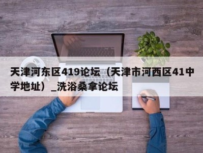 厦门天津河东区419论坛（天津市河西区41中学地址）_洗浴桑拿论坛