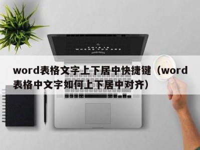 厦门word表格文字上下居中快捷键（word表格中文字如何上下居中对齐）