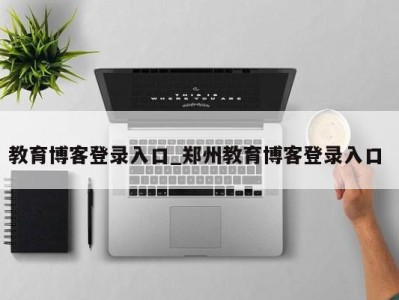 厦门教育博客登录入口_郑州教育博客登录入口 