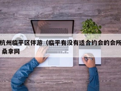 厦门杭州临平区伴游（临平有没有适合约会的会所 桑拿网