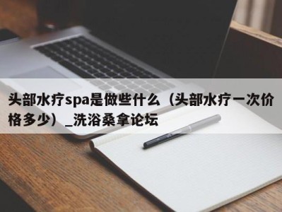 厦门头部水疗spa是做些什么（头部水疗一次价格多少）_洗浴桑拿论坛