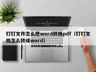 厦门钉钉文件怎么把word转换pdf（钉钉文档怎么转成word）