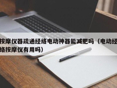 厦门按摩仪器疏通经络电动神器能减肥吗（电动经络按摩仪有用吗）