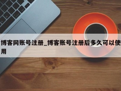 厦门博客网账号注册_博客账号注册后多久可以使用 