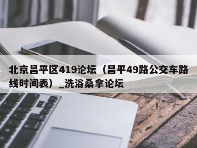 厦门北京昌平区419论坛（昌平49路公交车路线时间表）_洗浴桑拿论坛