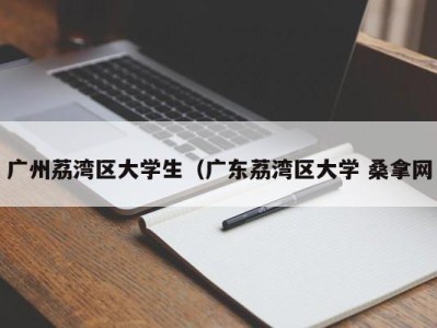 厦门广州荔湾区大学生（广东荔湾区大学 桑拿网