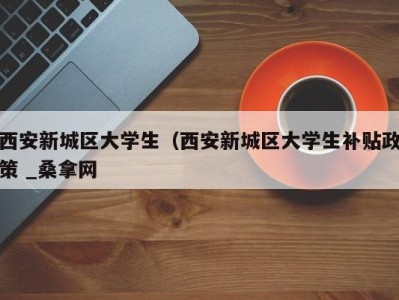 厦门西安新城区大学生（西安新城区大学生补贴政策 _桑拿网