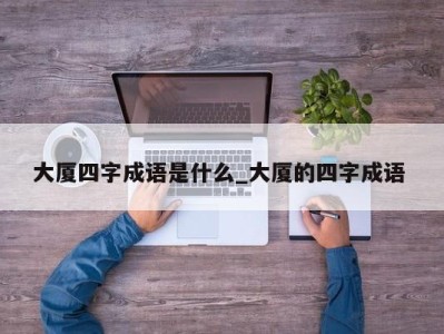 厦门大厦四字成语是什么_大厦的四字成语 