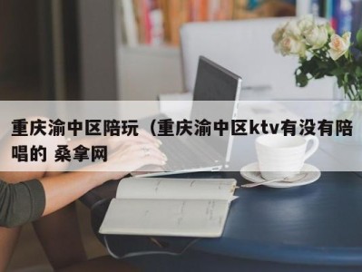 厦门重庆渝中区陪玩（重庆渝中区ktv有没有陪唱的 桑拿网