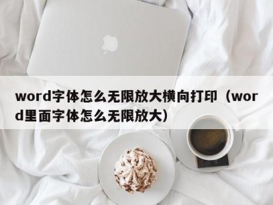 厦门word字体怎么无限放大横向打印（word里面字体怎么无限放大）