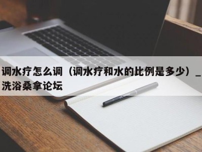 厦门调水疗怎么调（调水疗和水的比例是多少）_洗浴桑拿论坛