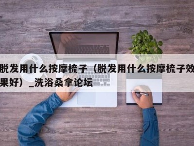 厦门脱发用什么按摩梳子（脱发用什么按摩梳子效果好）_洗浴桑拿论坛