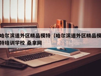 厦门哈尔滨道外区精品模特（哈尔滨道外区精品模特培训学校 桑拿网