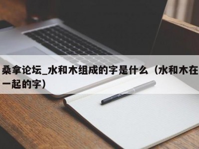 厦门桑拿论坛_水和木组成的字是什么（水和木在一起的字）