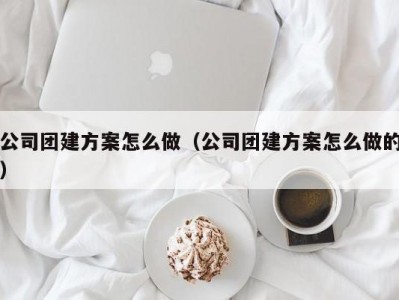 厦门公司团建方案怎么做（公司团建方案怎么做的）