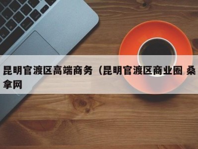 厦门昆明官渡区高端商务（昆明官渡区商业圈 桑拿网