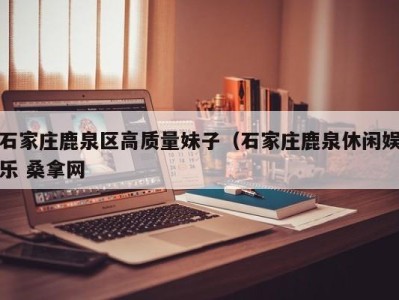 厦门石家庄鹿泉区高质量妹子（石家庄鹿泉休闲娱乐 桑拿网