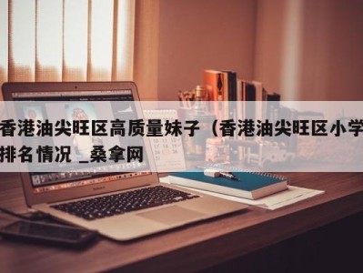 厦门香港油尖旺区高质量妹子（香港油尖旺区小学排名情况 _桑拿网