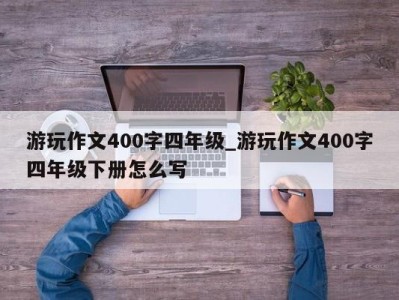 厦门游玩作文400字四年级_游玩作文400字四年级下册怎么写 