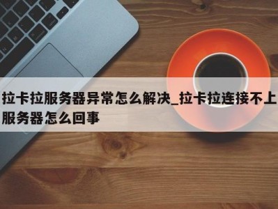 厦门拉卡拉服务器异常怎么解决_拉卡拉连接不上服务器怎么回事 