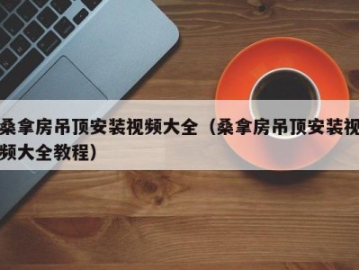 厦门桑拿房吊顶安装视频大全（桑拿房吊顶安装视频大全教程）