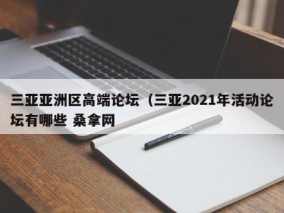 厦门三亚亚洲区高端论坛（三亚2021年活动论坛有哪些 桑拿网