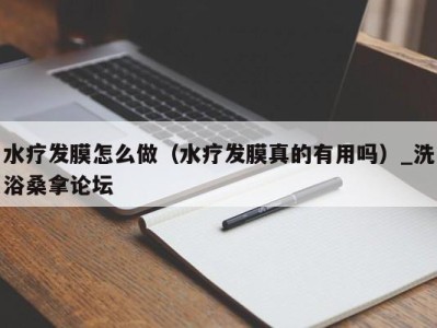 厦门水疗发膜怎么做（水疗发膜真的有用吗）_洗浴桑拿论坛