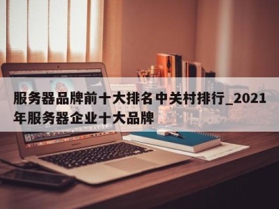 厦门服务器品牌前十大排名中关村排行_2021年服务器企业十大品牌 