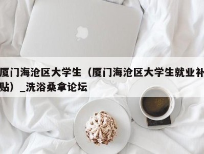 厦门海沧区大学生（厦门海沧区大学生就业补贴）_洗浴桑拿论坛