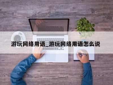 厦门游玩网络用语_游玩网络用语怎么说 