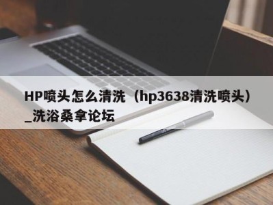 厦门HP喷头怎么清洗（hp3638清洗喷头）_洗浴桑拿论坛