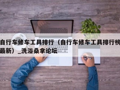 厦门自行车修车工具排行（自行车修车工具排行榜最新）_洗浴桑拿论坛